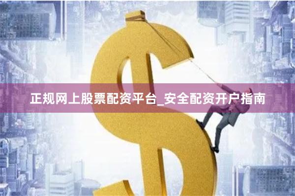 正规网上股票配资平台_安全配资开户指南