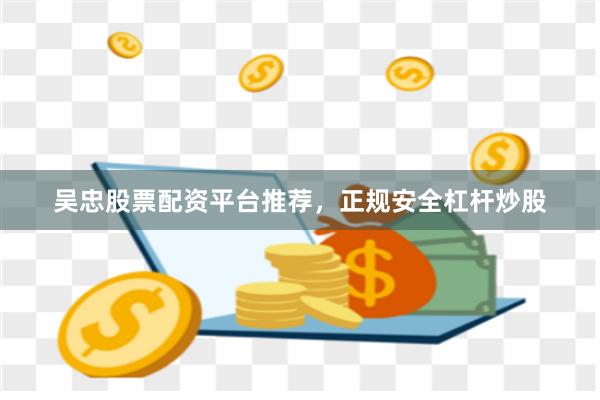 吴忠股票配资平台推荐，正规安全杠杆炒股